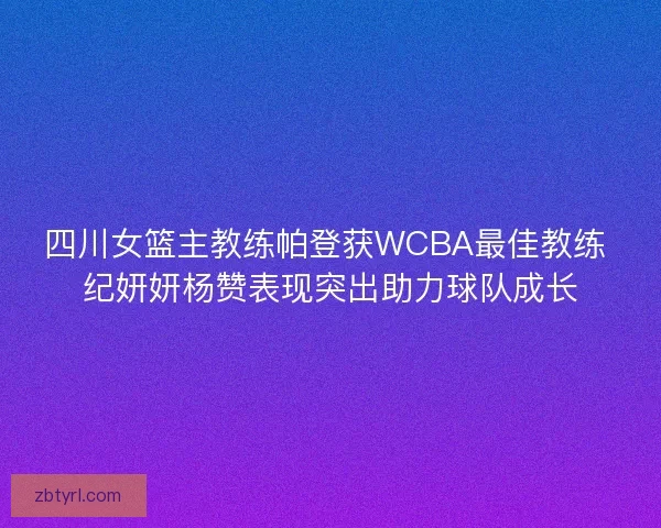 四川女篮主教练帕登获WCBA最佳教练 纪妍妍杨赞表现突出助力球队成长