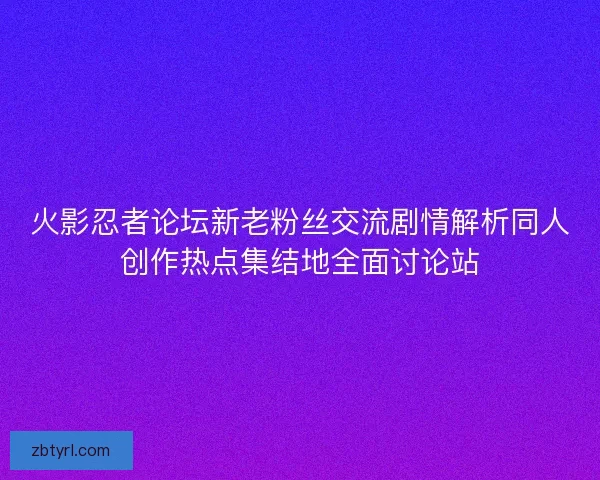 火影忍者论坛新老粉丝交流剧情解析同人创作热点集结地全面讨论站