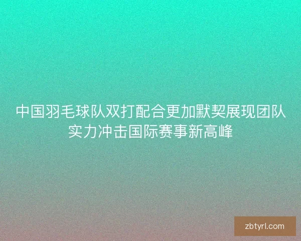 中国羽毛球队双打配合更加默契展现团队实力冲击国际赛事新高峰
