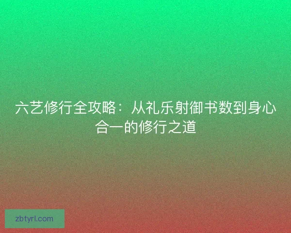 六艺修行全攻略：从礼乐射御书数到身心合一的修行之道