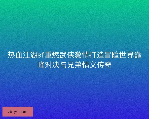 热血江湖sf重燃武侠激情打造冒险世界巅峰对决与兄弟情义传奇