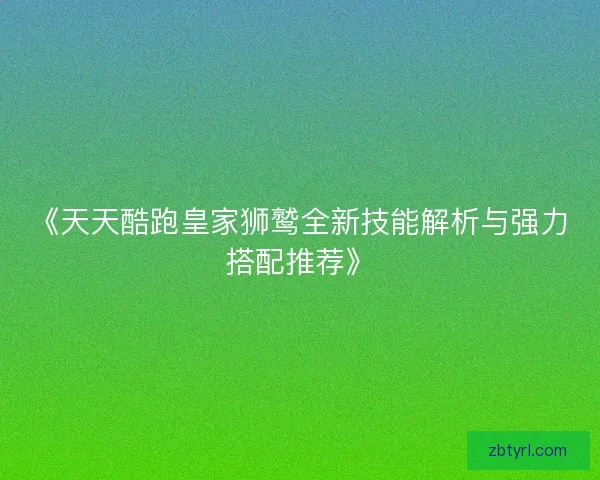 《天天酷跑皇家狮鹫全新技能解析与强力搭配推荐》